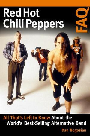Red Hot Chili Peppers FAQ: All That's Left to Know About the World's Best-Selling Alternative Band by Dan Bogosian