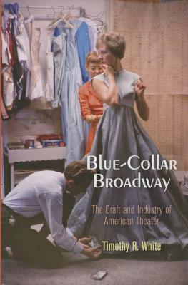 Blue-Collar Broadway: The Craft and Industry of American Theater by Timothy R. White