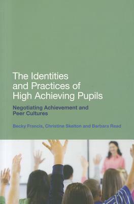 The Identities and Practices of High-Achieving Pupils: Negotiating Achievement and Peer Cultures by Christine Skelton, Barbara Read, Becky Francis