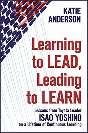 Learning to Lead, Leading to Learn: Lessons from Toyota Leader Isao Yoshino on a Lifetime of Continuous Learning by Katie Anderson