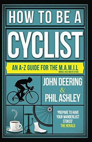 How to be a Cyclist: An A–Z Guide for the M.A.M.I.L by Phil Ashley, John Deering