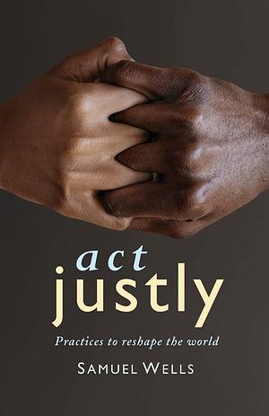 Act Justly: Practices to Reshape the World by Samuel Wells