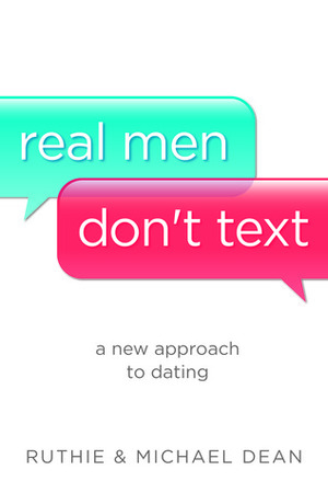 Real Men Don't Text: A New Approach to Dating by Michael Dean, Ruthie Dean