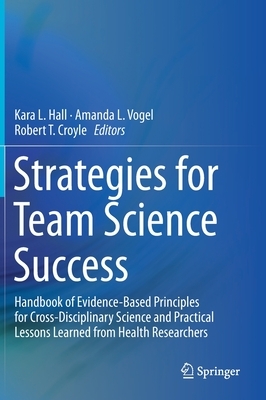 Strategies for Team Science Success: Handbook of Evidence-Based Principles for Cross-Disciplinary Science and Practical Lessons Learned from Health Re by 