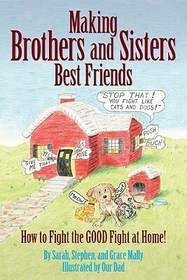 Making Brothers and Sisters Best Friends: How to Fight the Good Fight at Home by Sarah Mally, Grace Mally, Stephen Mally