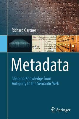 Metadata: Shaping Knowledge from Antiquity to the Semantic Web by Richard Gartner