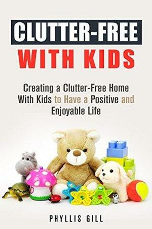 Clutter-Free With Kids: Creating a Clutter-Free Home With Kids to Have a Positive and Enjoyable Life by Phyllis Gill