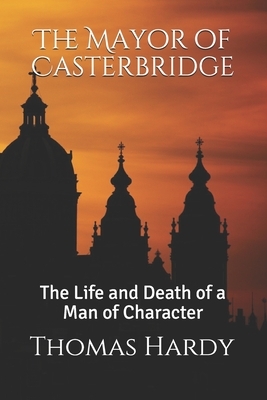 The Mayor of Casterbridge: The Life and Death of a Man of Character by Thomas Hardy