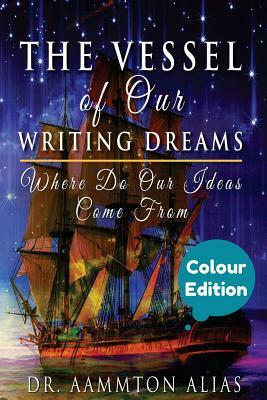 The Vessel of Our Writing Dreams (in Colour): Where Do Our Ideas Come From by Aammton Alias