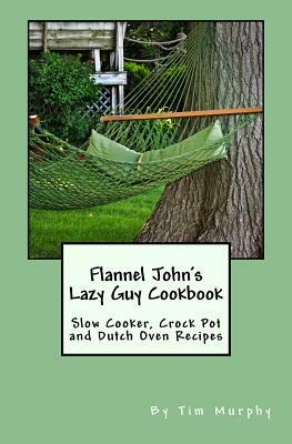 Flannel John's Lazy Guy Cookbook: Slow Cooker, Crock Pot and Dutch Oven Recipes by Tim Murphy