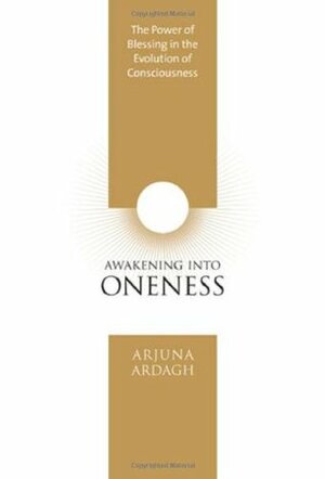Awakening into Oneness: The Power of Blessing in the Evolution of Consciousness by Arjuna Ardagh