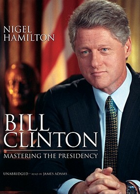 Bill Clinton: Mastering the Presidency by Nigel Hamilton