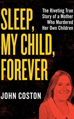 Sleep, My Child, Forever: The Riveting True Story of a Mother Who Murdered Her Own Children by John Coston