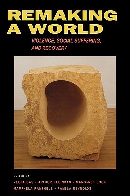 Remaking a World: Violence, Social Suffering, and Recovery by Veena Das, Mamphele Ramphele, Pamela Reynolds, Arthur Kleinman, Margaret M. Lock