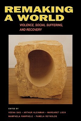 Remaking a World: Violence, Social Suffering, and Recovery by Margaret M. Lock, Pamela Reynolds, Mamphele Ramphele, Veena Das, Arthur Kleinman