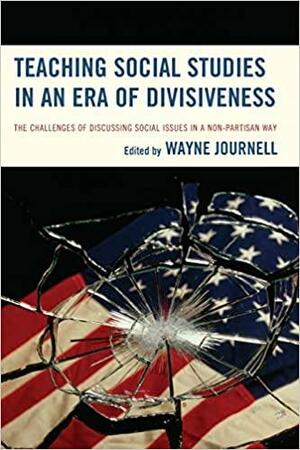 Teaching Social Studies in an Era of Divisiveness: The Challenges of Discussing Social Issues in a Non-Partisan Way by Wayne Journell