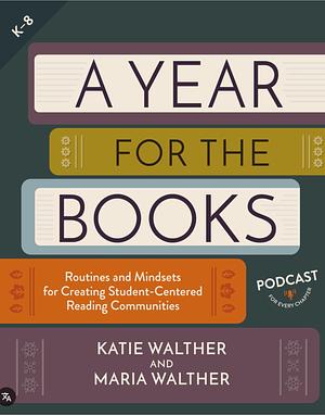 A Year for the Books: Routines and Mindsets for Creating Student-Centered Reading Communities by Maria Walther, Katie Walther