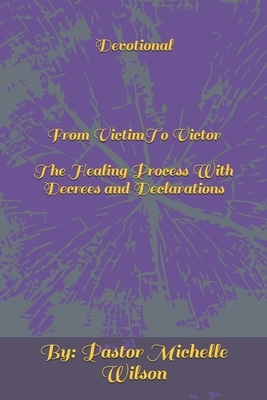 Devotional From Victim To Victor: The Healing Process With Decrees and Declarations by Michelle Wilson