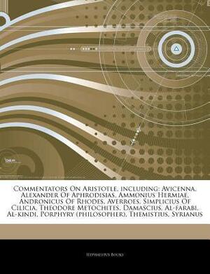 Articles on Commentators on Aristotle, Including: Avicenna, Alexander of Aphrodisias, Ammonius Hermiae, Andronicus of Rhodes, Averroes, Simplicius of Cilicia, Theodore Metochites, Damascius, Al-Farabi, Al-Kindi, Porphyry by Hephaestus Books