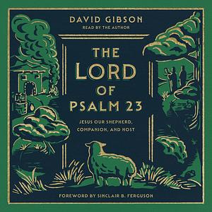 The Lord of Psalm 23: Jesus Our Shepherd, Companion, and Host by David Gibson