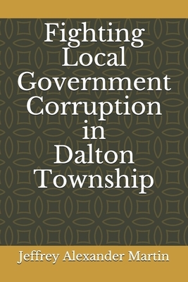 Fighting Local Government Corruption in Dalton Township by Jeffrey Alexander Martin