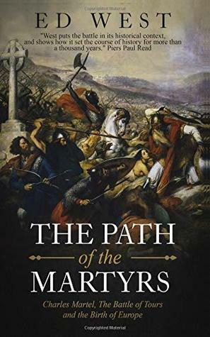The Path of the Martyrs: Charles Martel, The Battle of Tours and the Birth of Europe by Ed West