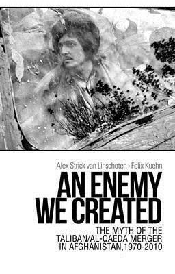 An Enemy We Created: The Myth of the Taliban-Al Qaeda Merger in Afghanistan, 1970-2010 by Alex Strick van Linschoten, Felix Kuehn
