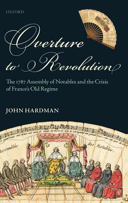 Overture to Revolution: The 1787 Assembly of Notables and the Crisis of France's Old Regime by John Hardman