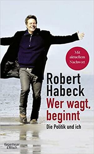 Wer wagt, beginnt: die Politik und ich by Robert Habeck