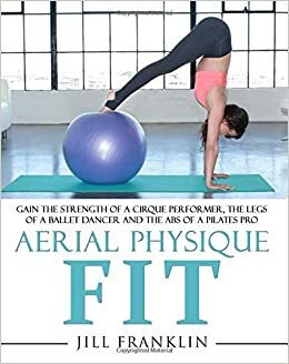 Aerial Physique FIT: Gain the strength of a cirque performer, the legs of a ballet dancer and the abs of a Pilates pro by Jill Franklin