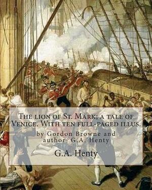 The lion of St. Mark; a tale of Venice. With ten full-paged illus.: by Gordon Browne and author G.A. Henty, Venice (Italy) -- History Fiction by Gordon Browne, G.A. Henty