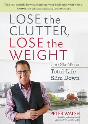 Lose the Clutter, Lose the Weight: The Six-Week Total-Life Slim Down by Peter Walsh