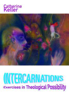 Intercarnations: Exercises in Theological Possibility by Catherine Keller