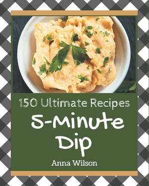 150 Ultimate 5-Minute Dip Recipes: Cook it Yourself with 5-Minute Dip Cookbook! by Anna Wilson