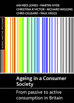 Ageing in a Consumer Society: From Passive to Active Consumption in Britain by Christina R. Victor, Ian Rees Jones, Martin Hyde