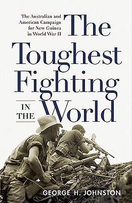 The Toughest Fighting in the World: The Australian and American Campaign for New Guinea in World War II by George Johnston, George Johnston