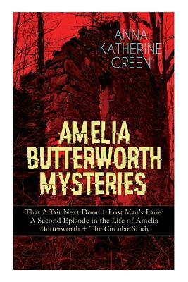 Amelia Butterworth Mysteries: That Affair Next Door + Lost Man's Lane: A Second Episode in the Life of Amelia Butterworth + The Circular Study: The by Anna Katharine Green