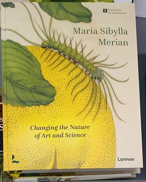 Maria Sibylla Merian: Changing the Nature of Art and Science by Kay Etheridge, Hans Mulder, Marieke van Delft, Bert van de Roemer, Florence F. J. M. Pieters