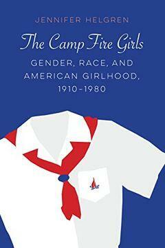 The Camp Fire Girls: Gender, Race, and American Girlhood, 1910–1980 by Jennifer Helgren