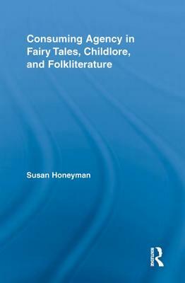 Consuming Agency in Fairy Tales, Childlore, and Folkliterature by Susan Honeyman