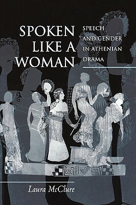 Spoken Like a Woman: Speech and Gender in Athenian Drama by Laura McClure