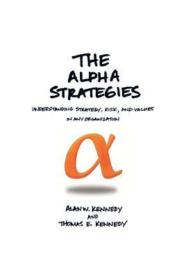 The Alpha Strategies: Understanding Strategy, Risk and Values in Any Organization by Alan W. Kennedy, Alan W. Kennedy