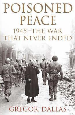 Poisoned Peace: 1945- The War That Never Ended by Gregor Dallas, Gregor Dallas