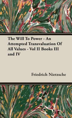 The Will to Power - An Attempted Transvaluation of All Values - Vol II Books III and IV by Friedrich Nietzsche