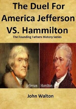 The Duel For America Jefferson vs. Hamilton by John Walton