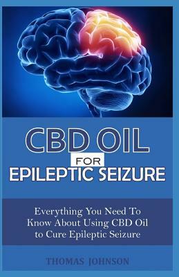 CBD Oil for Epileptic Seizure: Everything You Need to Know About Using CBD Oil to Cure Epileptic Seizure by Thomas Johnson