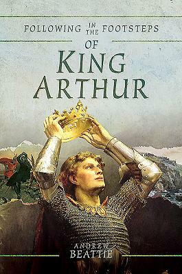 Following in the Footsteps of King Arthur by Andrew Beattie