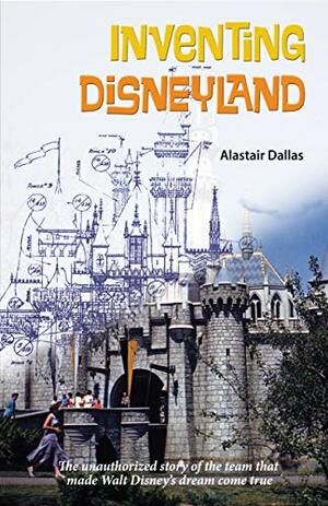 Inventing Disneyland: The Unauthorized Story of the Team That Made Walt Disney's Dream Come True by Alastair Dallas, Bob McLain