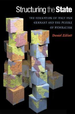 Structuring the State: The Formation of Italy and Germany and the Puzzle of Federalism by Daniel Ziblatt