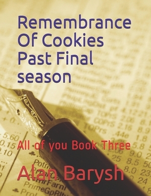 Remembrance Of Cookies Past Final season: All of you Book Three by Alan Barysh